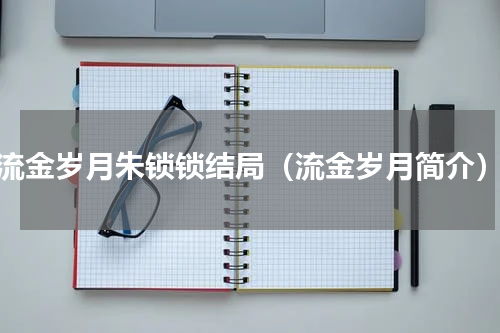 流金岁月朱锁锁结局（流金岁月简介）