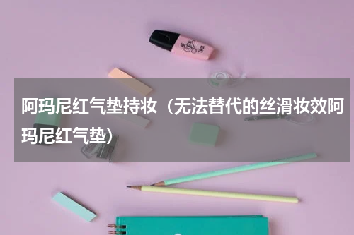 阿玛尼红气垫持妆（无法替代的丝滑妆效阿玛尼红气垫）