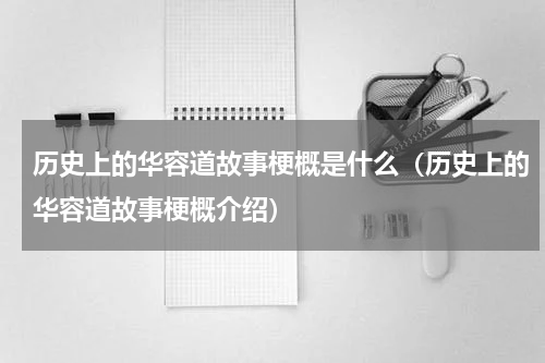 历史上的华容道故事梗概是什么（历史上的华容道故事梗概介绍）