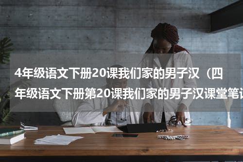4年级语文下册20课我们家的男子汉（四年级语文下册第20课我们家的男子汉课堂笔记）