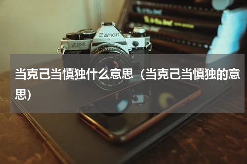 当克己当慎独什么意思（当克己当慎独的意思）