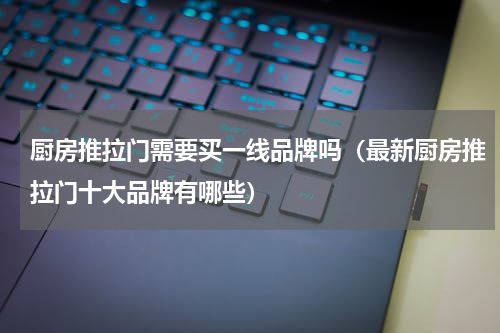 厨房推拉门需要买一线品牌吗（最新厨房推拉门十大品牌有哪些）