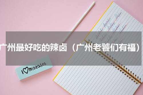 广州最好吃的辣卤（广州老饕们有福）