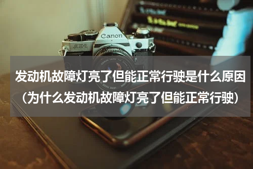 发动机故障灯亮了但能正常行驶是什么原因（为什么发动机故障灯亮了但能正常行驶）