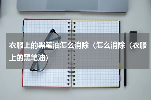 衣服上的黑笔油怎么消除（怎么消除（衣服上的黑笔油）