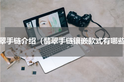 翡翠手链介绍（翡翠手链镶嵌款式有哪些）