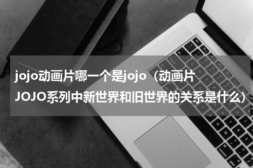 jojo动画片哪一个是jojo（动画片JOJO系列中新世界和旧世界的关系是什么）