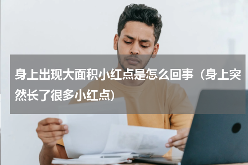 身上出现大面积小红点是怎么回事（身上突然长了很多小红点）