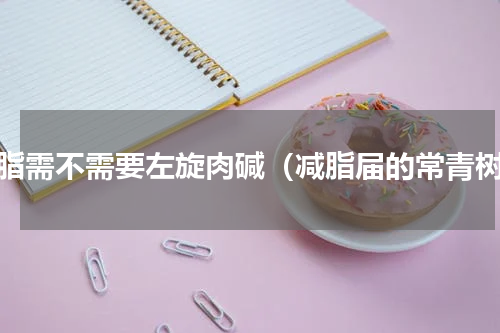 减脂需不需要左旋肉碱（减脂届的常青树）