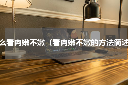 怎么看肉嫩不嫩（看肉嫩不嫩的方法简述）