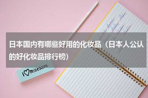 日本国内有哪些好用的化妆品（日本人公认的好化妆品排行榜）