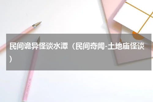 民间诡异怪谈水潭（民间奇闻-土地庙怪谈）