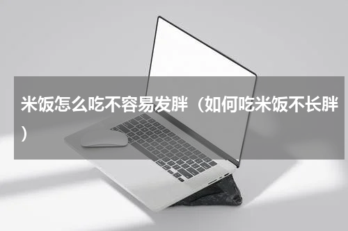 米饭怎么吃不容易发胖（如何吃米饭不长胖）