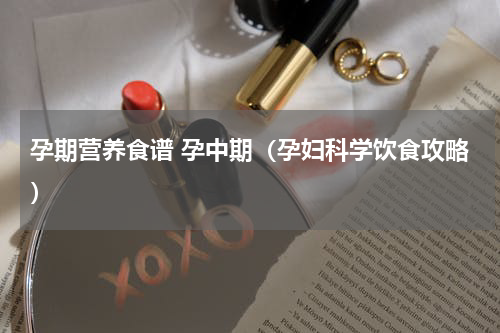 孕期营养食谱 孕中期（孕妇科学饮食攻略）