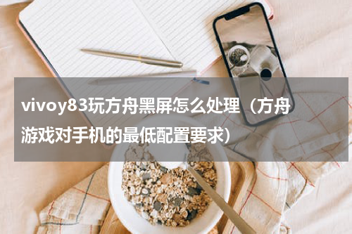 vivoy83玩方舟黑屏怎么处理（方舟游戏对手机的最低配置要求）