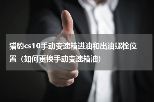 猎豹cs10手动变速箱进油和出油螺栓位置（如何更换手动变速箱油）