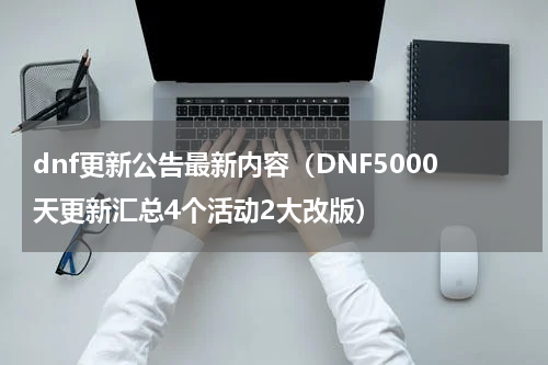 dnf更新公告最新内容（DNF5000天更新汇总4个活动2大改版）