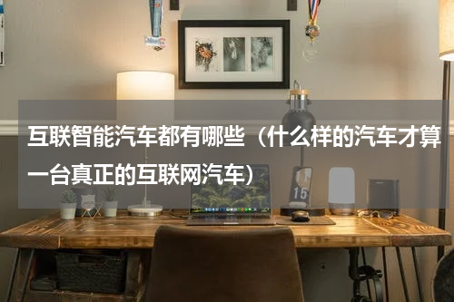 互联智能汽车都有哪些（什么样的汽车才算一台真正的互联网汽车）