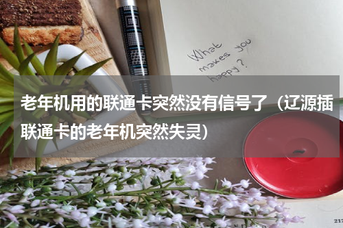 老年机用的联通卡突然没有信号了（辽源插联通卡的老年机突然失灵）
