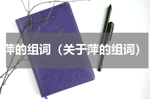 萍的组词（关于萍的组词）