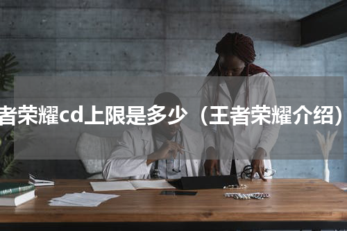 王者荣耀cd上限是多少（王者荣耀介绍）