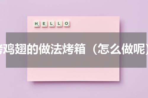 烤鸡翅的做法烤箱（怎么做呢）
