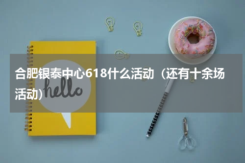 合肥银泰中心618什么活动（还有十余场活动）