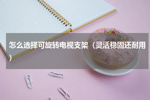 怎么选择可旋转电视支架（灵活稳固还耐用）