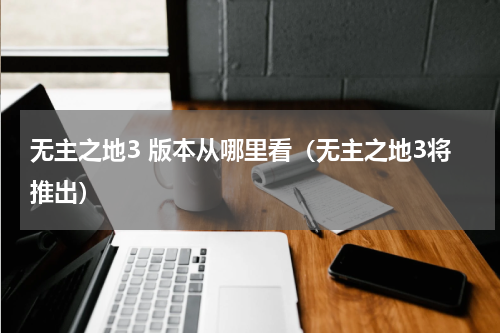 无主之地3 版本从哪里看（无主之地3将推出）
