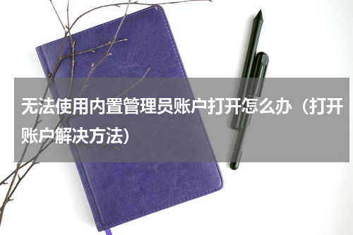 无法使用内置管理员账户打开怎么办（打开账户解决方法）