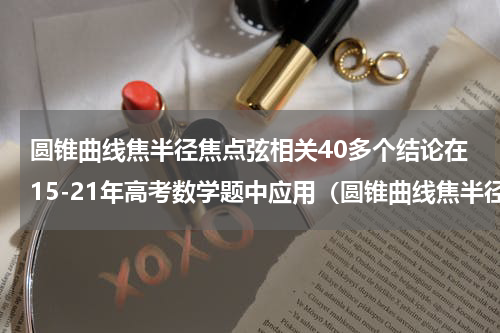 圆锥曲线焦半径焦点弦相关40多个结论在15-21年高考数学题中应用（圆锥曲线焦半径焦点弦相关40多个结论在15-21年高考数学题中应用）