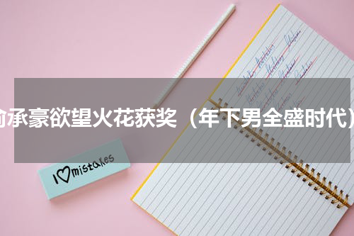 俞承豪欲望火花获奖（年下男全盛时代）