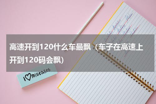 高速开到120什么车最飘（车子在高速上开到120码会飘）