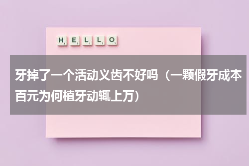 牙掉了一个活动义齿不好吗（一颗假牙成本百元为何植牙动辄上万）