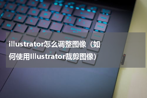 illustrator怎么调整图像（如何使用Illustrator裁剪图像）
