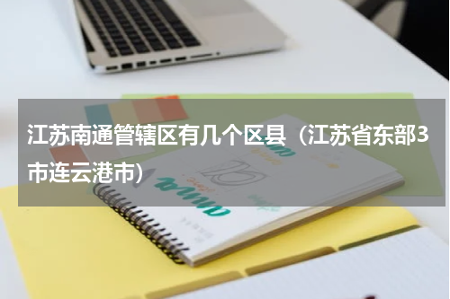 江苏南通管辖区有几个区县（江苏省东部3市连云港市）