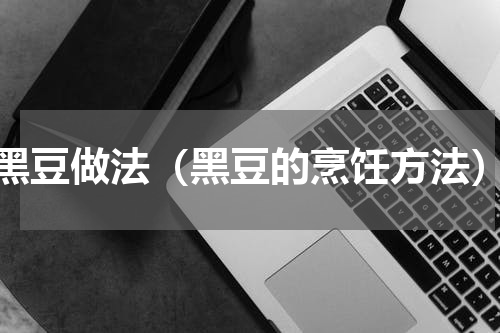 黑豆做法（黑豆的烹饪方法）