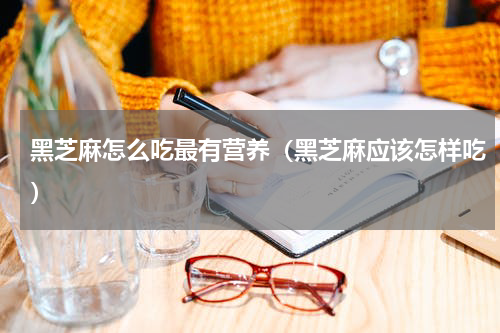 黑芝麻怎么吃最有营养（黑芝麻应该怎样吃）