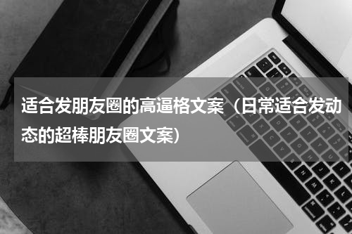 适合发朋友圈的高逼格文案（日常适合发动态的超棒朋友圈文案）