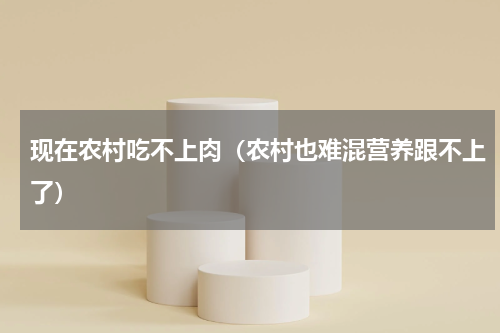 现在农村吃不上肉（农村也难混营养跟不上了）