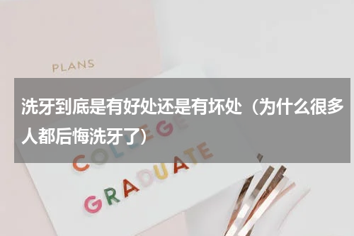 洗牙到底是有好处还是有坏处（为什么很多人都后悔洗牙了）