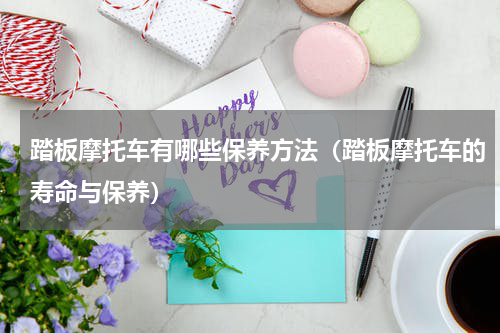 踏板摩托车有哪些保养方法（踏板摩托车的寿命与保养）