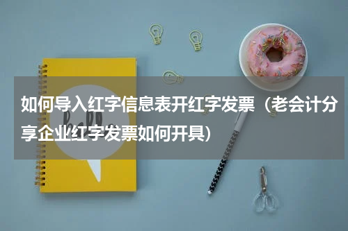 如何导入红字信息表开红字发票（老会计分享企业红字发票如何开具）