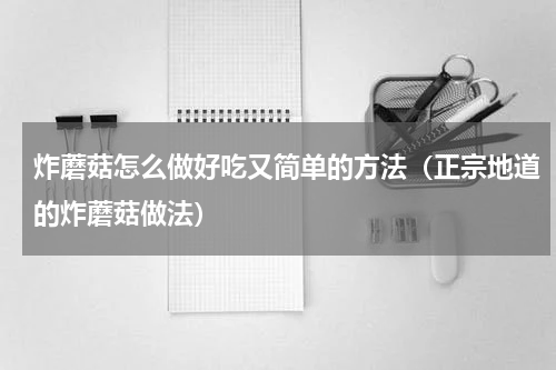 炸蘑菇怎么做好吃又简单的方法（正宗地道的炸蘑菇做法）