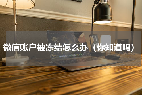微信账户被冻结怎么办（你知道吗）