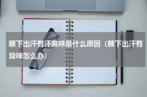 腋下出汗有汗臭味是什么原因（腋下出汗有异味怎么办）