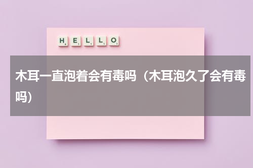 木耳一直泡着会有毒吗（木耳泡久了会有毒吗）