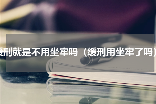 缓刑就是不用坐牢吗（缓刑用坐牢了吗）