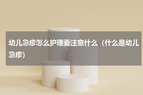 幼儿急疹怎么护理要注意什么（什么是幼儿急疹）