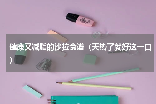 健康又减脂的沙拉食谱（天热了就好这一口）